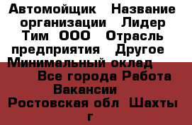 Автомойщик › Название организации ­ Лидер Тим, ООО › Отрасль предприятия ­ Другое › Минимальный оклад ­ 19 000 - Все города Работа » Вакансии   . Ростовская обл.,Шахты г.